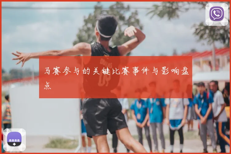 马赛参与的关键比赛事件与影响盘点