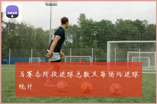 马赛各阶段进球总数及每场均进球统计