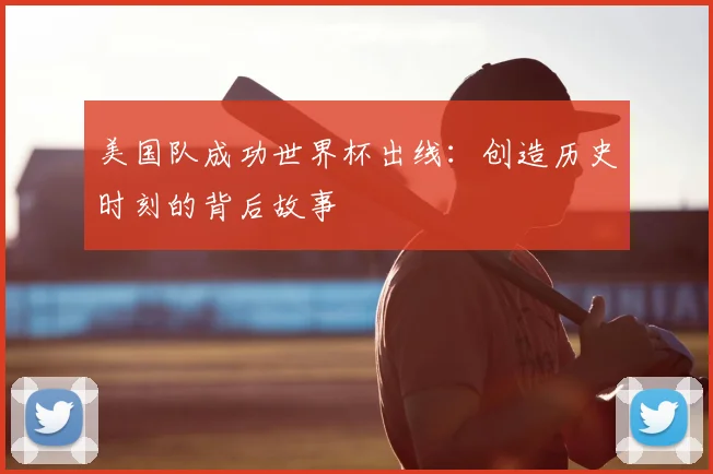 美国队成功世界杯出线：创造历史时刻的背后故事