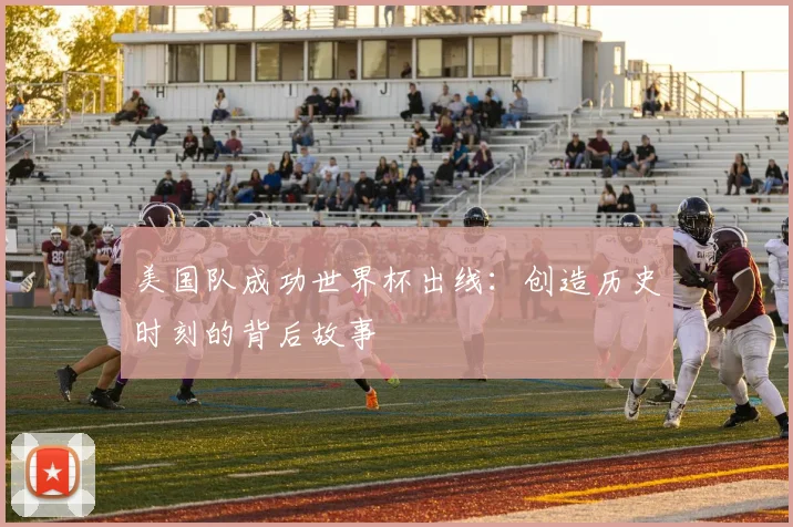 美国队成功世界杯出线：创造历史时刻的背后故事