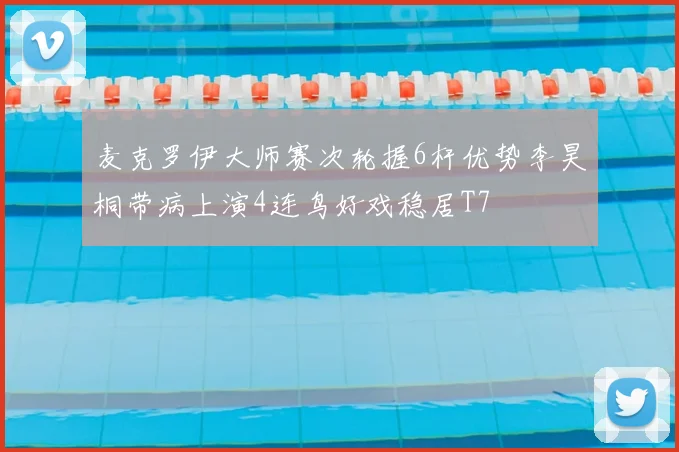 麦克罗伊大师赛次轮握6杆优势李昊桐带病上演4连鸟好戏稳居T7