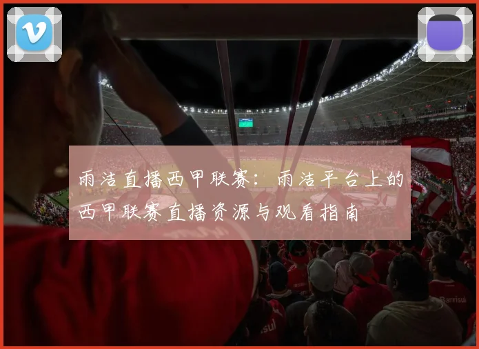 雨洁直播西甲联赛:雨洁平台上的西甲联赛直播资源与观看指南